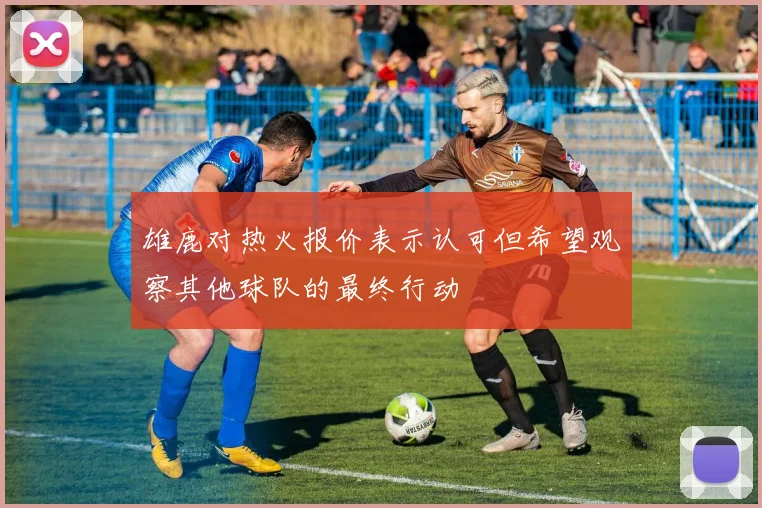 雄鹿对热火报价表示认可但希望观察其他球队的最终行动