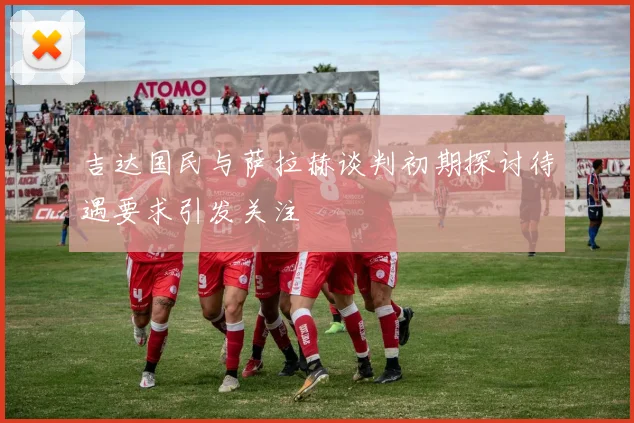 吉达国民与萨拉赫谈判初期探讨待遇要求引发关注