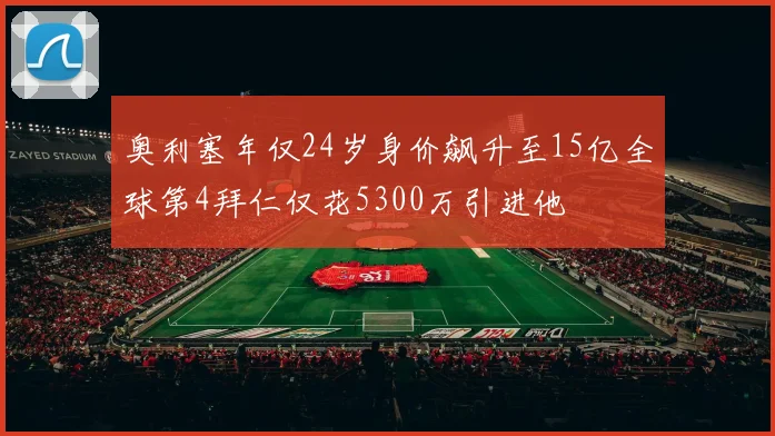 奥利塞年仅24岁身价飙升至15亿全球第4拜仁仅花5300万引进他