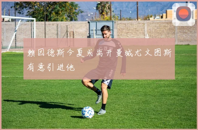 赖因德斯今夏或离开曼城尤文图斯有意引进他