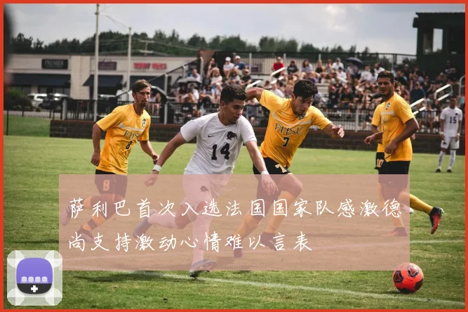 萨利巴首次入选法国国家队感激德尚支持激动心情难以言表