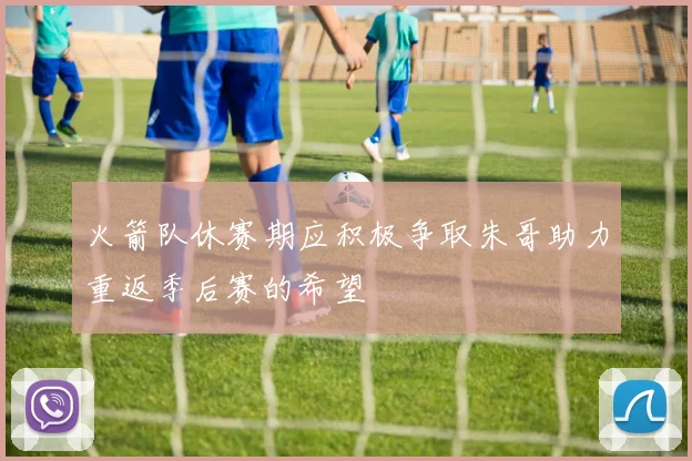 火箭队休赛期应积极争取朱哥助力重返季后赛的希望