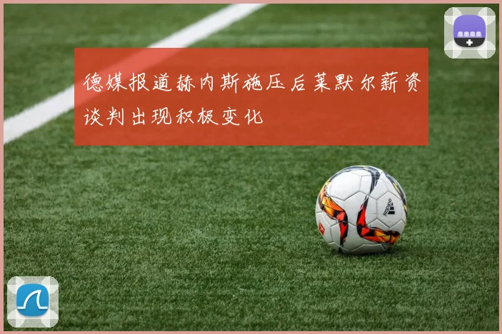 德媒报道赫内斯施压后莱默尔薪资谈判出现积极变化
