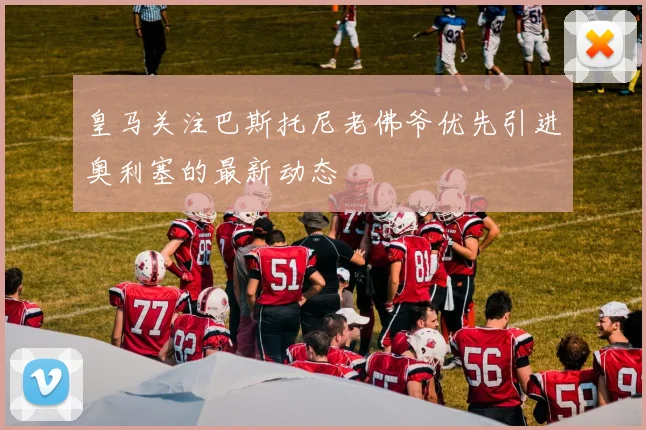 皇马关注巴斯托尼老佛爷优先引进奥利塞的最新动态
