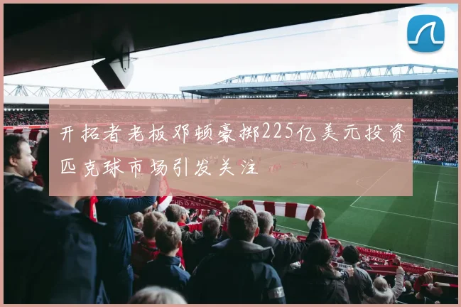 开拓者老板邓顿豪掷225亿美元投资匹克球市场引发关注