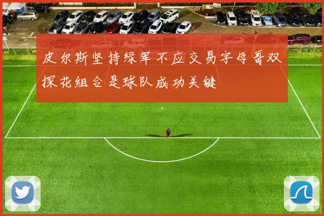 皮尔斯坚持绿军不应交易字母哥双探花组合是球队成功关键