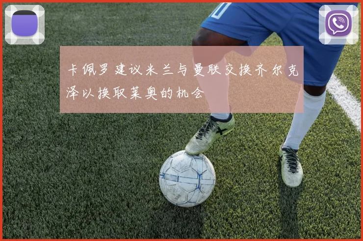 卡佩罗建议米兰与曼联交换齐尔克泽以换取莱奥的机会