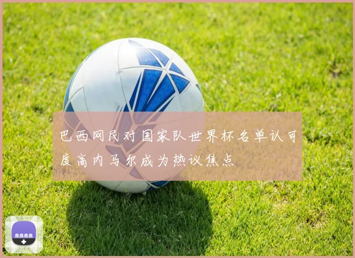 巴西网民对国家队世界杯名单认可度高内马尔成为热议焦点