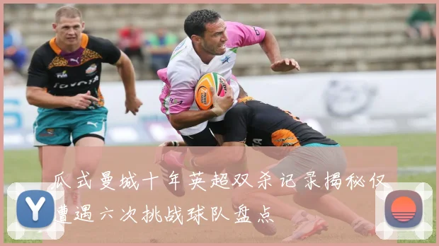 瓜式曼城十年英超双杀记录揭秘仅遭遇六次挑战球队盘点
