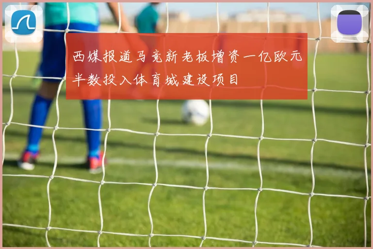西媒报道马竞新老板增资一亿欧元半数投入体育城建设项目