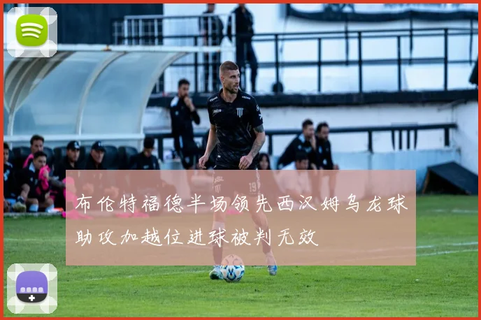 布伦特福德半场领先西汉姆乌龙球助攻加越位进球被判无效